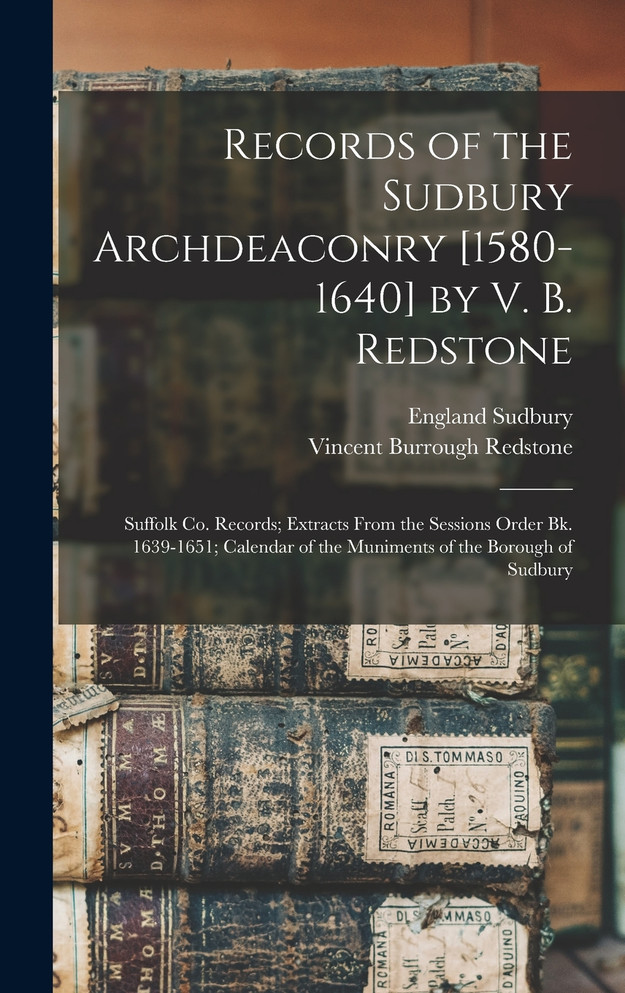 Records of the Sudbury Archdeaconry [1580-1640] by V. B. Redstone; Suffolk Co. Records; Extracts From the Sessions Order Bk. 1639-1651; Calendar of the Muniments of the Borough of Sudbury