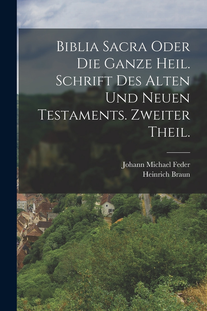 Biblia Sacra oder die ganze heil. Schrift des Alten und Neuen Testaments. Zweiter Theil.