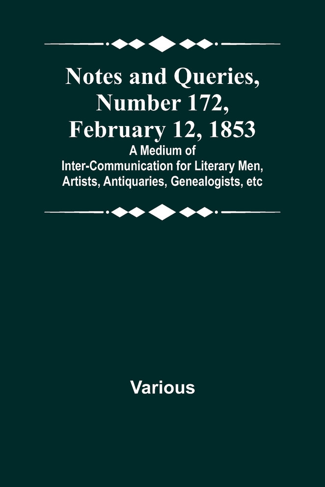 Notes and Queries, Number 172, February 12, 1853 ; A Medium of Inter-communication for Literary Men, Artists, Antiquaries, Genealogists, etc