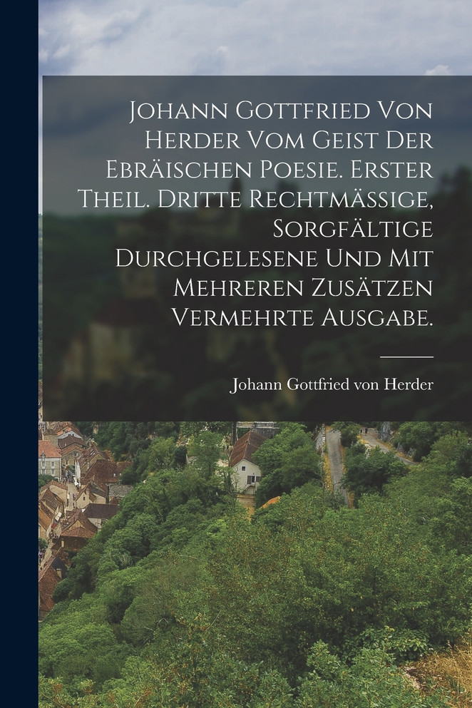 Johann Gottfried von Herder vom Geist der Ebräischen Poesie. Erster Theil. Dritte rechtmässige, sorgfältige durchgelesene und mit mehreren Zusätzen vermehrte Ausgabe.