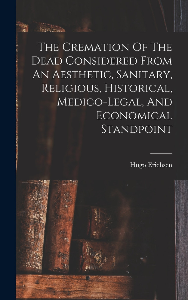 The Cremation Of The Dead Considered From An Aesthetic, Sanitary, Religious, Historical, Medico-legal, And Economical Standpoint