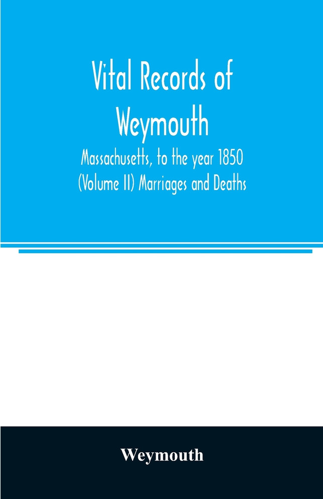 Vital records of Weymouth, Massachusetts, to the year 1850 (Volume II) Marriages and Deaths