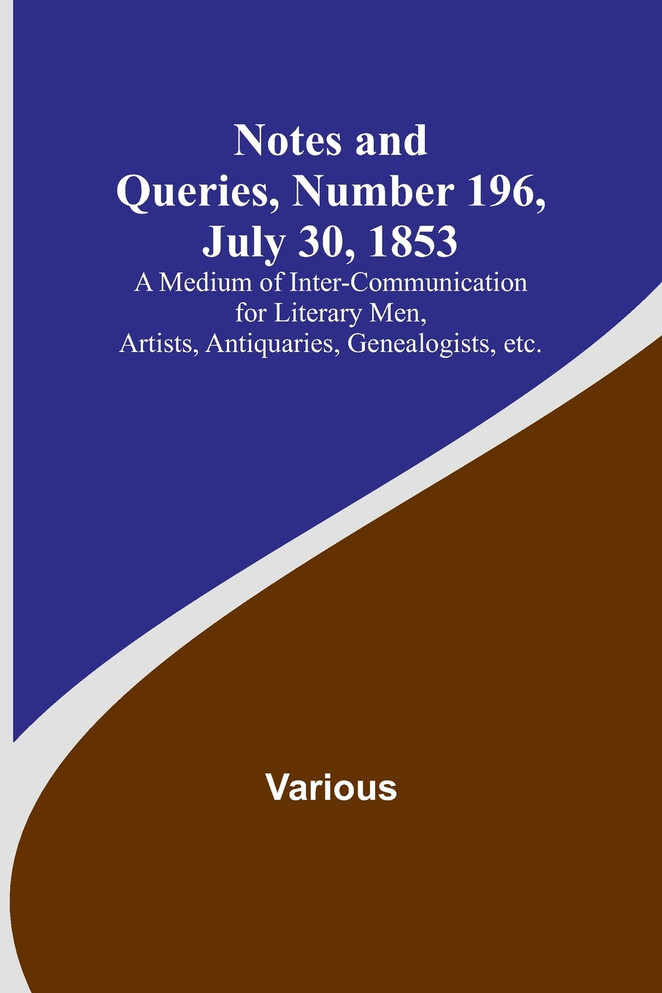 Notes and Queries, Number 196, July 30, 1853 ; A Medium of Inter-communication for Literary Men, Artists, Antiquaries, Genealogists, etc.