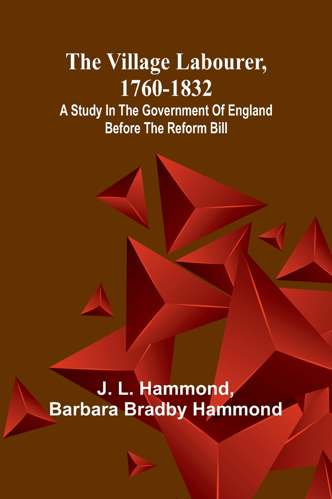 The village labourer, 1760-1832; A study in the government of England before the Reform Bill