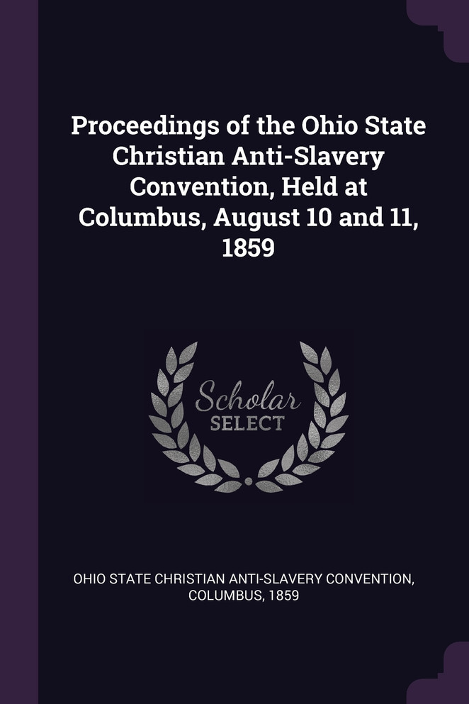 Proceedings of the Ohio State Christian Anti-Slavery Convention, Held at Columbus, August 10 and 11, 1859