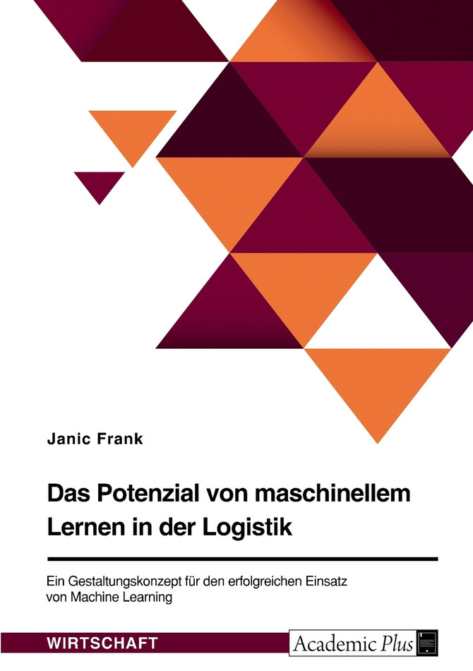 Das Potenzial von maschinellem Lernen in der Logistik. Ein Gestaltungskonzept für den erfolgreichen Einsatz von Machine Learning