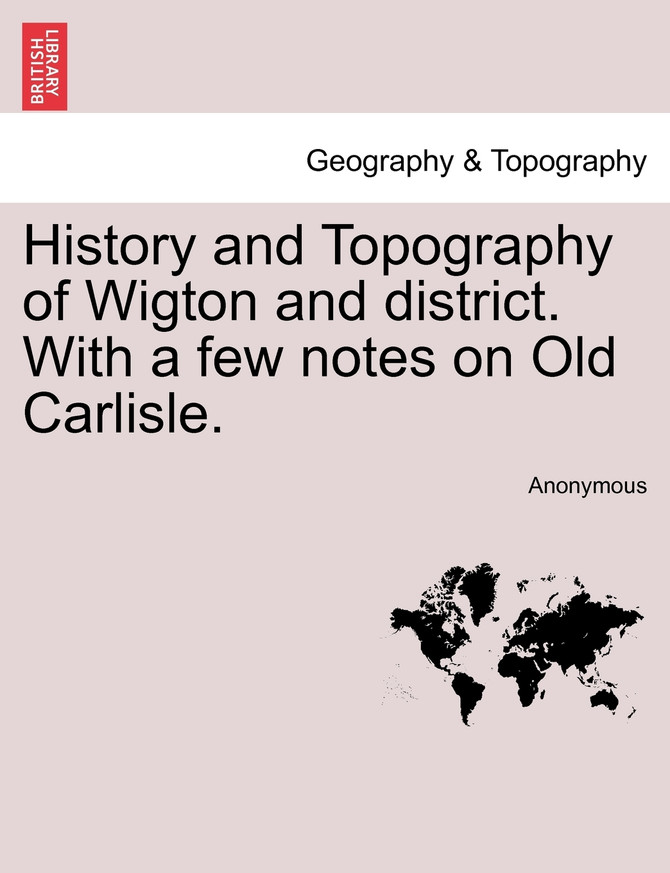 History and Topography of Wigton and district. With a few notes on Old Carlisle.