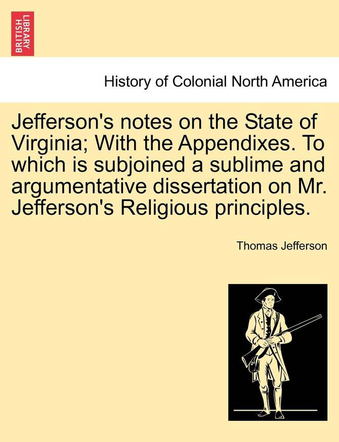 Jefferson's notes on the State of Virginia; With the Appendixes. To which is subjoined a sublime and argumentative dissertation on Mr. Jefferson's Religious principles.