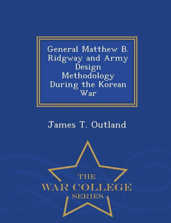 General Matthew B. Ridgway and Army Design Methodology During the Korean War - War College Series