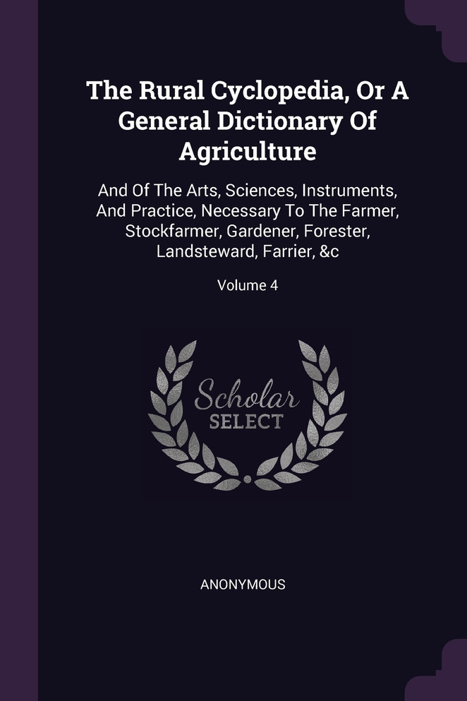 The Rural Cyclopedia, Or A General Dictionary Of Agriculture