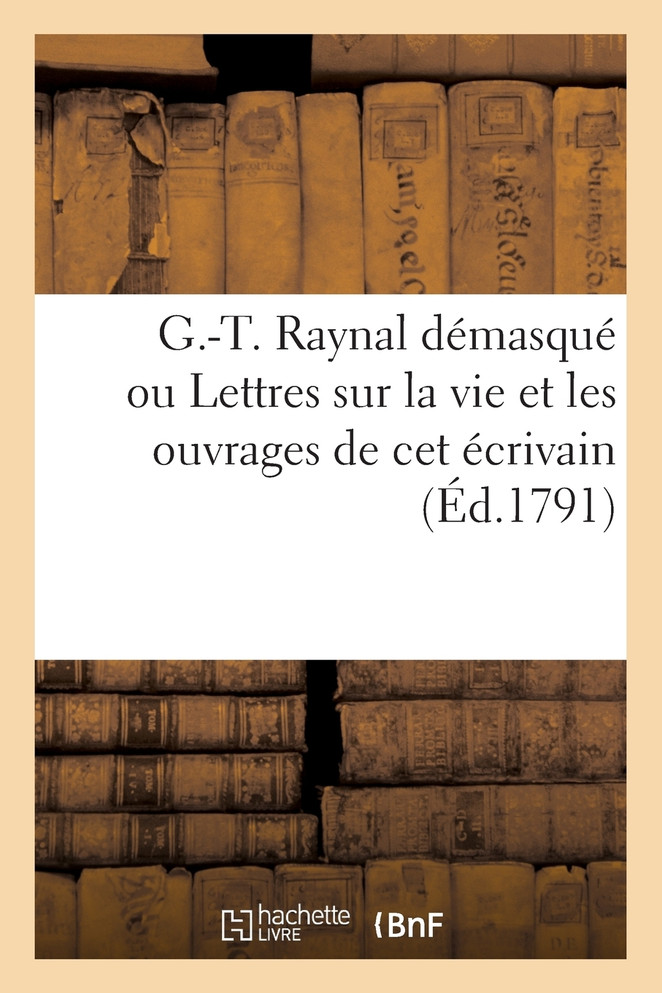 G.-T. Raynal démasqué ou Lettres sur la vie et les ouvrages de cet écrivain