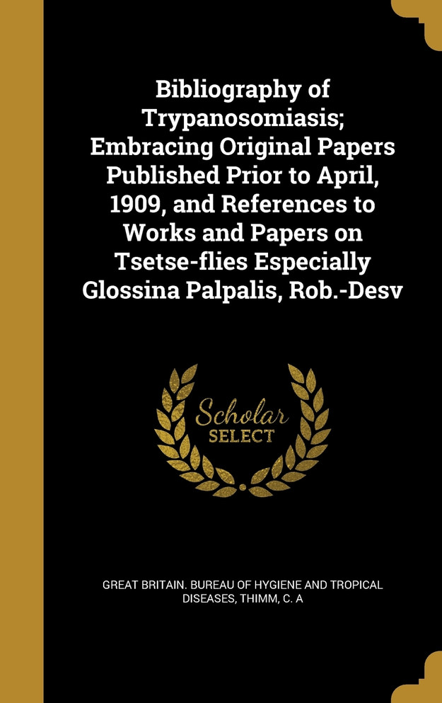 Bibliography of Trypanosomiasis; Embracing Original Papers Published Prior to April, 1909, and References to Works and Papers on Tsetse-flies Especially Glossina Palpalis, Rob.-Desv