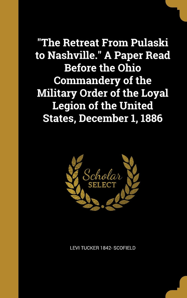 "The Retreat From Pulaski to Nashville." A Paper Read Before the Ohio Commandery of the Military Order of the Loyal Legion of the United States, December 1, 1886
