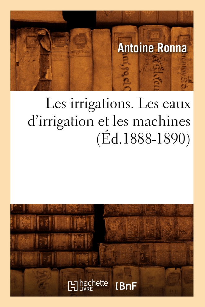 Les irrigations. Les eaux d'irrigation et les machines (Éd.1888-1890)