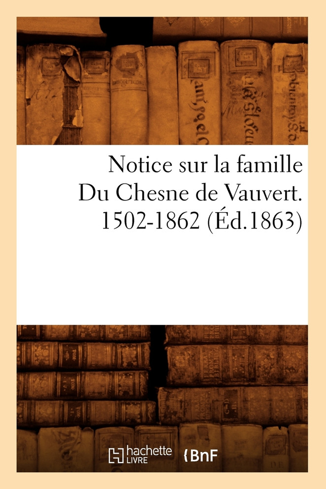 Notice sur la famille Du Chesne de Vauvert. 1502-1862 (Éd.1863)