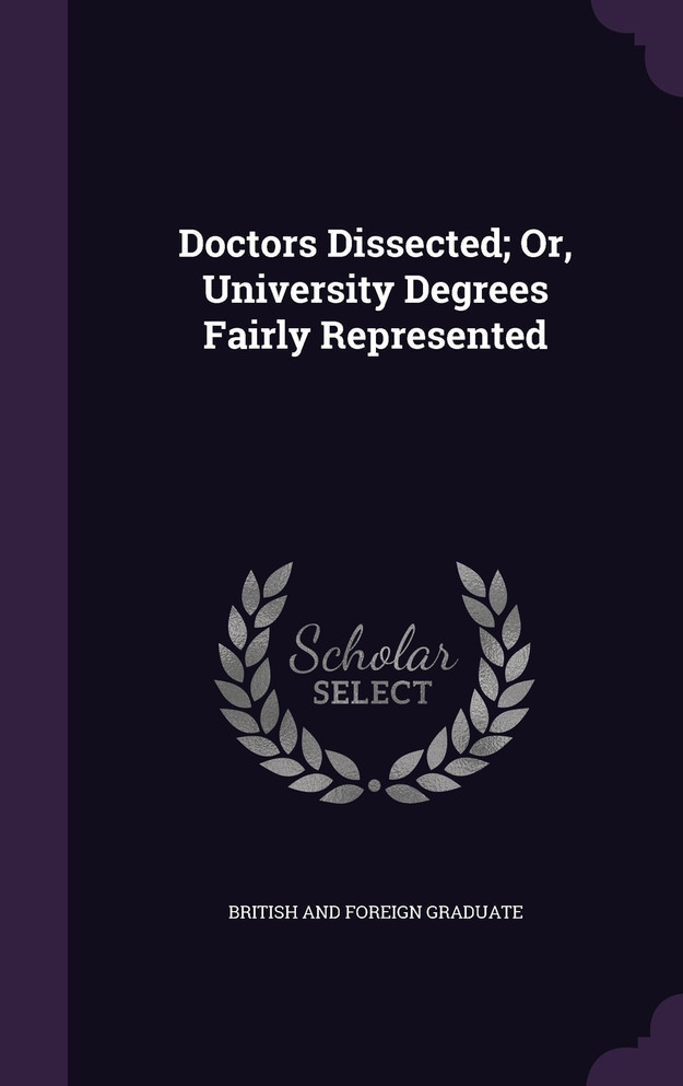 Doctors Dissected; Or, University Degrees Fairly Represented
