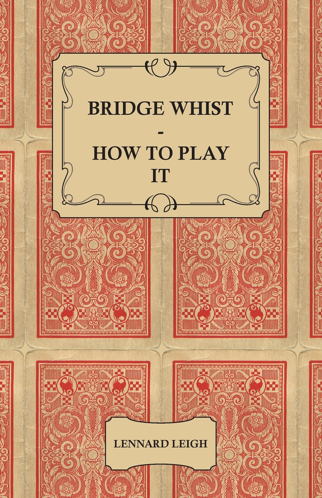 Bridge Whist - How to Play it - with Full Direction, Numerous Examples, Analyses, Illustrative Deals, and a Complete Code of Laws, with Notes Indicating the Differing Practices at the Most Prominent Clubs