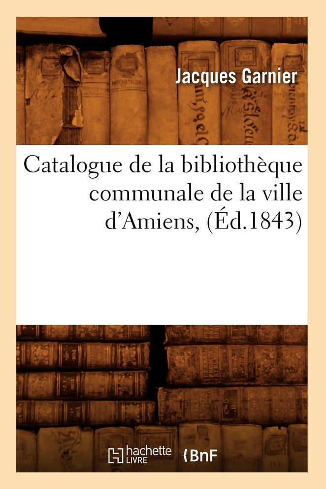 Catalogue de la bibliothèque communale de la ville d'Amiens,(Éd.1843)