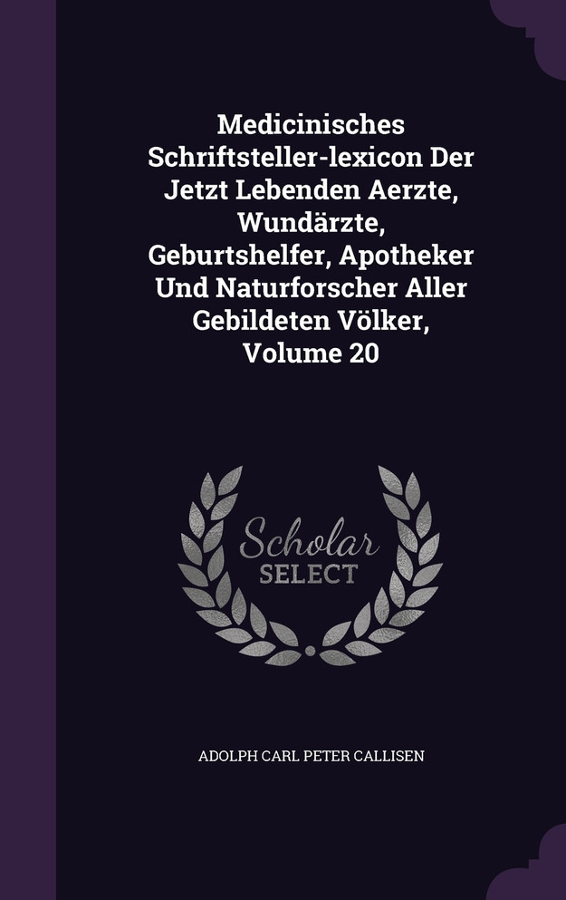 Medicinisches Schriftsteller-lexicon Der Jetzt Lebenden Aerzte, Wundärzte, Geburtshelfer, Apotheker Und Naturforscher Aller Gebildeten Völker, Volume 20