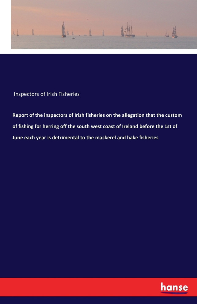 Report of the inspectors of Irish fisheries on the allegation that the custom of fishing for herring off the south west coast of Ireland before the 1st of June each year is detrimental to the mackerel and hake fisheries