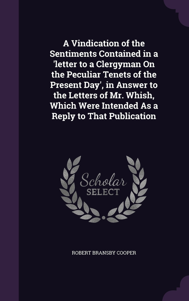 A Vindication of the Sentiments Contained in a 'letter to a Clergyman On the Peculiar Tenets of the Present Day', in Answer to the Letters of Mr. Whish, Which Were Intended As a Reply to That Publication
