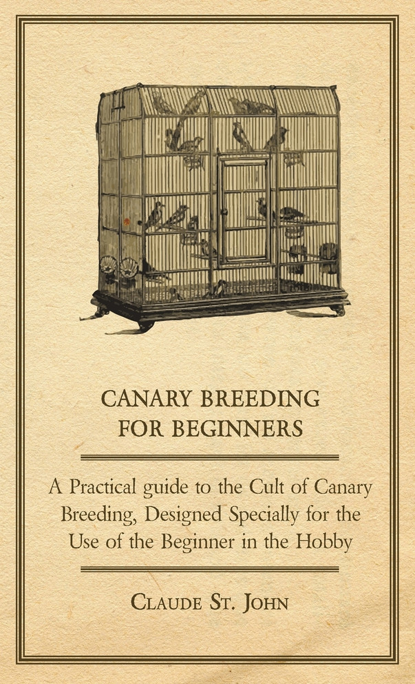 Canary Breeding for Beginners - A Practical Guide to the Cult of Canary Breeding, Designed Specially for the Use of the Beginner in the Hobby.
