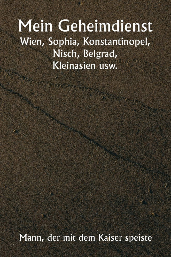 Mein Geheimdienst  Wien, Sophia, Konstantinopel, Nisch, Belgrad,  Kleinasien usw.