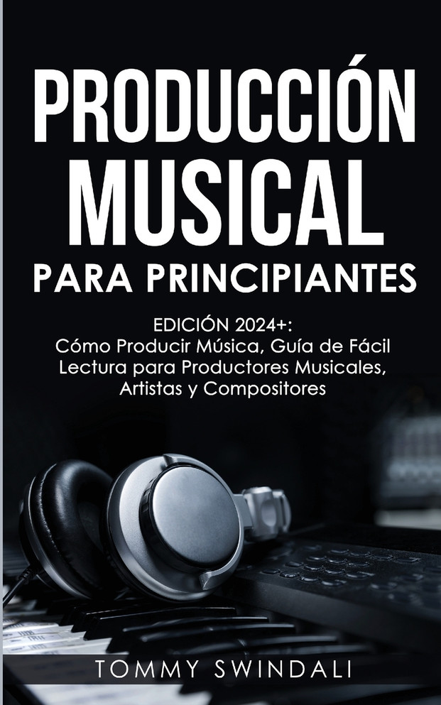 Producción Musical Para Principiantes | Edición 2024+ Cómo Producir Música, Guía De Fácil Lectura Para Productores Musicales, Artistas Y Compositores (Spanish Edition)