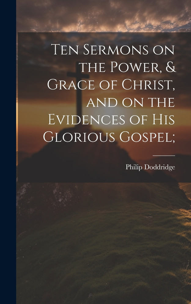Ten Sermons on the Power, & Grace of Christ, and on the Evidences of His Glorious Gospel;