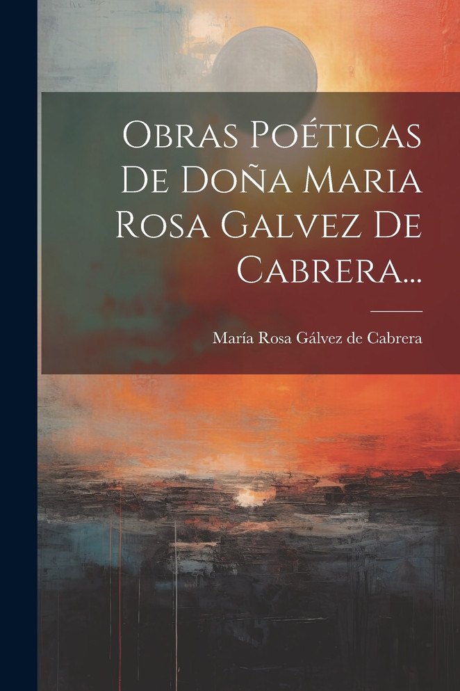 Obras Poéticas De Doña Maria Rosa Galvez De Cabrera...