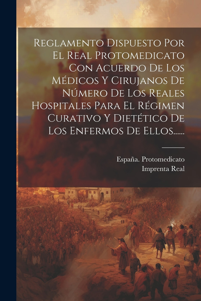 Reglamento Dispuesto Por El Real Protomedicato Con Acuerdo De Los Médicos Y Cirujanos De Número De Los Reales Hospitales Para El Régimen Curativo Y Dietético De Los Enfermos De Ellos......