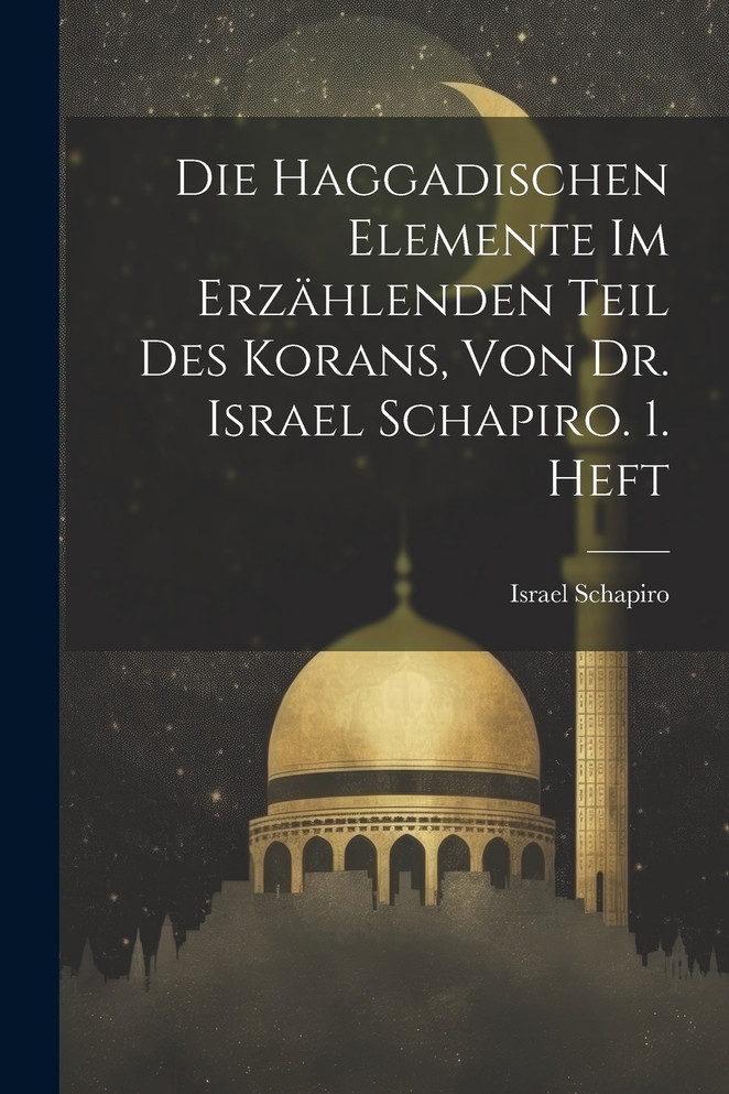 Die Haggadischen Elemente Im Erzählenden Teil Des Korans, Von Dr. Israel Schapiro. 1. Heft