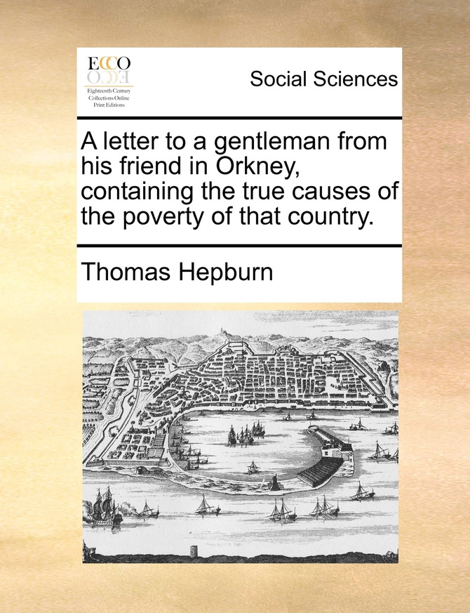 A letter to a gentleman from his friend in Orkney, containing the true causes of the poverty of that country.