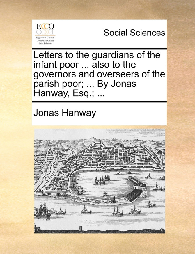 Letters to the guardians of the infant poor ... also to the governors and overseers of the parish poor; ... By Jonas Hanway, Esq.; ...