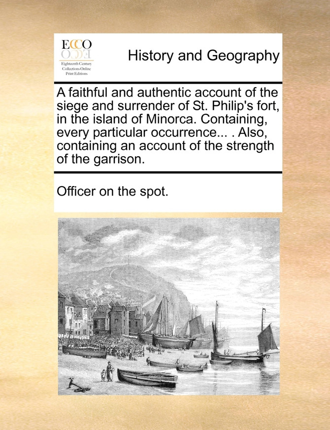 A faithful and authentic account of the siege and surrender of St. Philip's fort, in the island of Minorca. Containing, every particular occurrence... . Also, containing an account of the strength of the garrison.