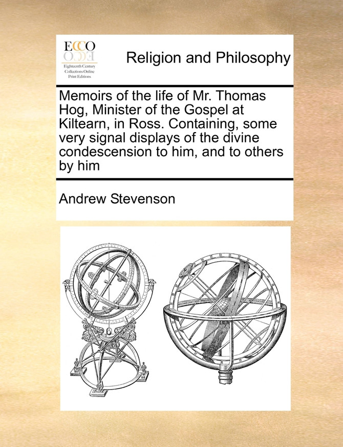 Memoirs of the life of Mr. Thomas Hog, Minister of the Gospel at Kiltearn, in Ross. Containing, some very signal displays of the divine condescension to him, and to others by him