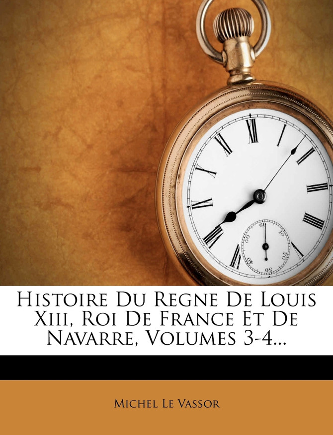 Histoire Du Regne de Louis XIII, Roi de France Et de Navarre, Volumes 3-4...