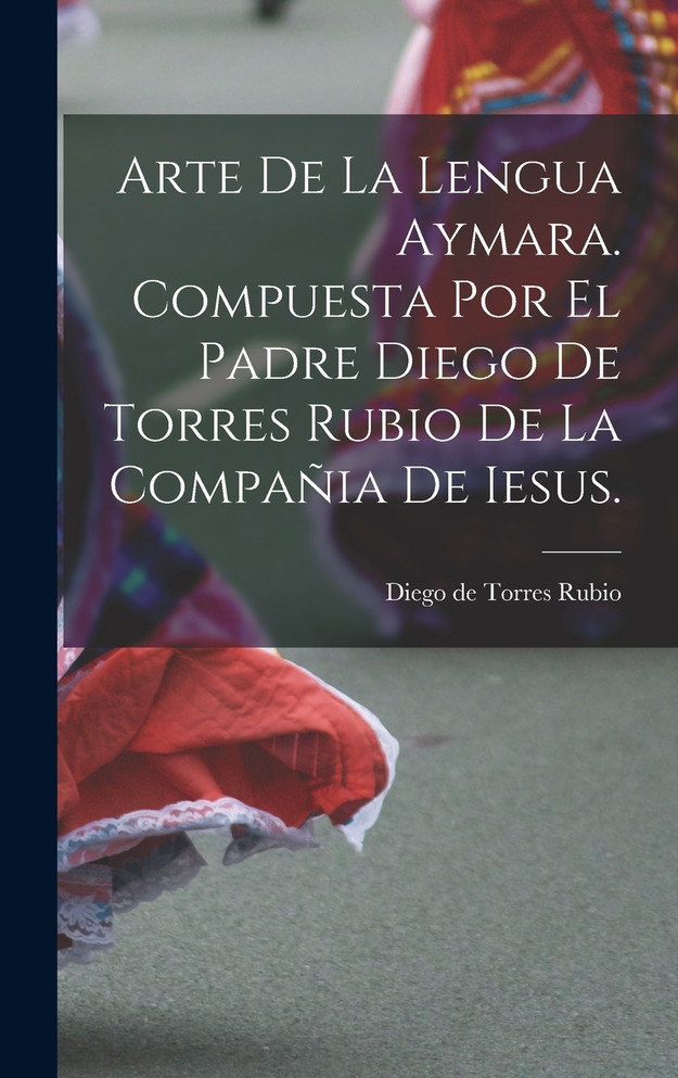 Arte de la lengua aymara. Compuesta por el Padre Diego de Torres Rubio de la Compañia de Iesus.