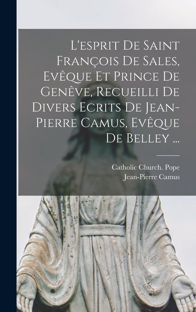 L'esprit De Saint François De Sales, Evêque Et Prince De Genêve, Recueilli De Divers Ecrits De Jean-Pierre Camus, Evêque De Belley ...
