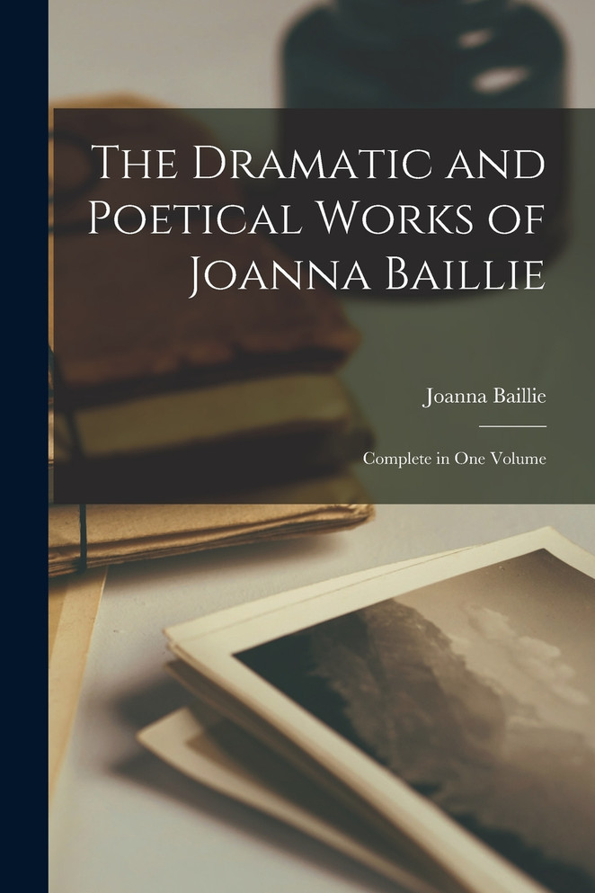 The Dramatic and Poetical Works of Joanna Baillie ; Complete in One Volume
