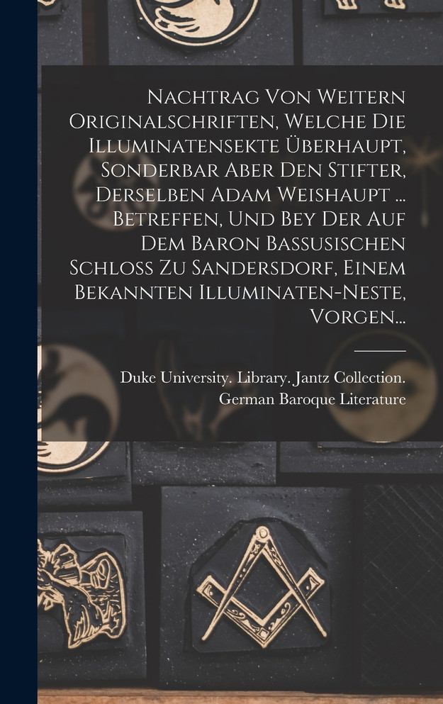 Nachtrag Von Weitern Originalschriften, Welche Die Illuminatensekte Überhaupt, Sonderbar Aber Den Stifter, Derselben Adam Weishaupt ... Betreffen, Und Bey Der Auf Dem Baron Bassusischen Schloss Zu Sandersdorf, Einem Bekannten Illuminaten-Neste, Vorg
