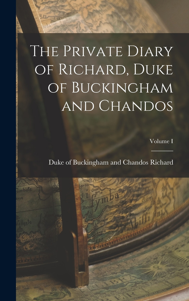 The Private Diary of Richard, Duke of Buckingham and Chandos; Volume I