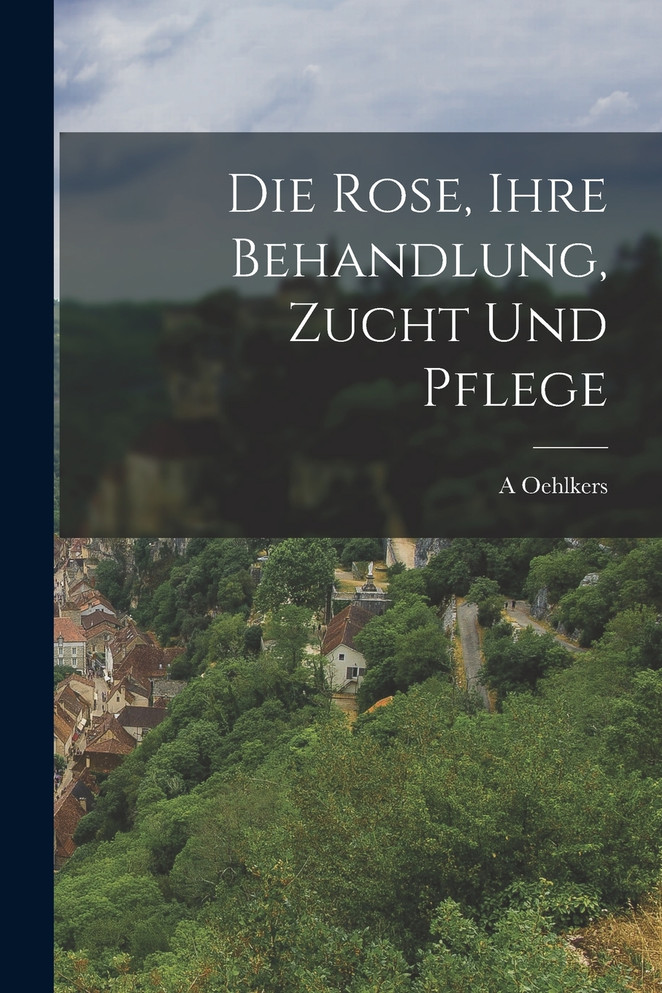 Die Rose, ihre Behandlung, Zucht und Pflege