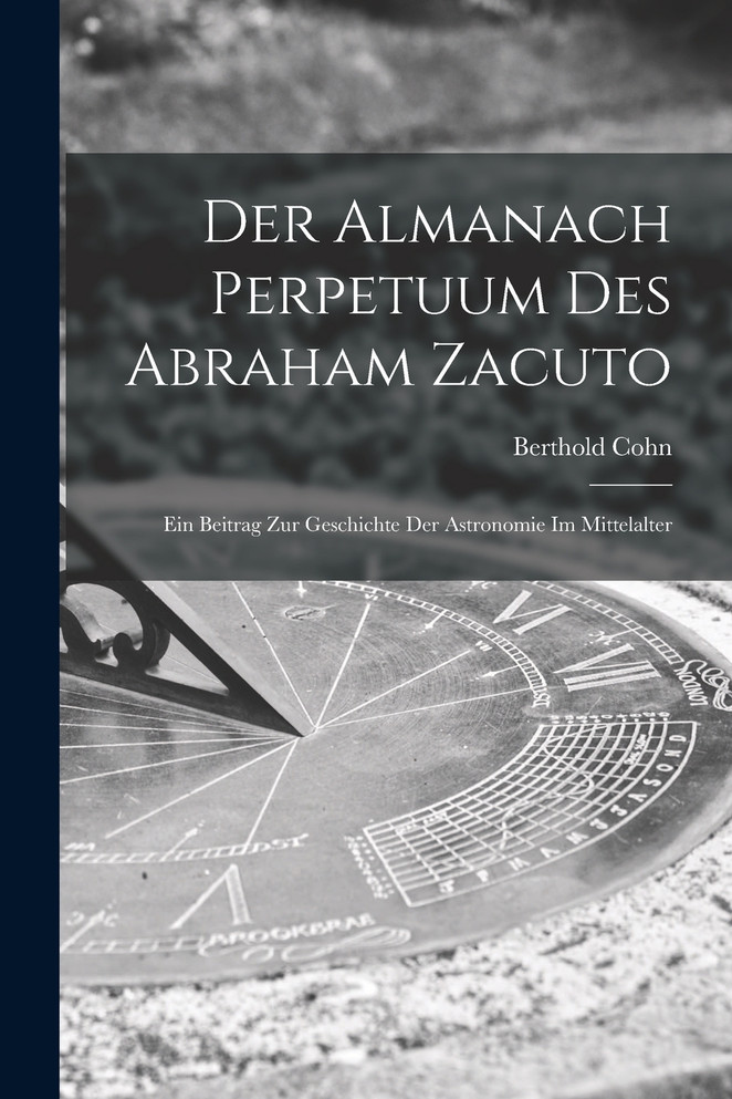 Der Almanach Perpetuum Des Abraham Zacuto ; Ein Beitrag Zur Geschichte Der Astronomie Im Mittelalter