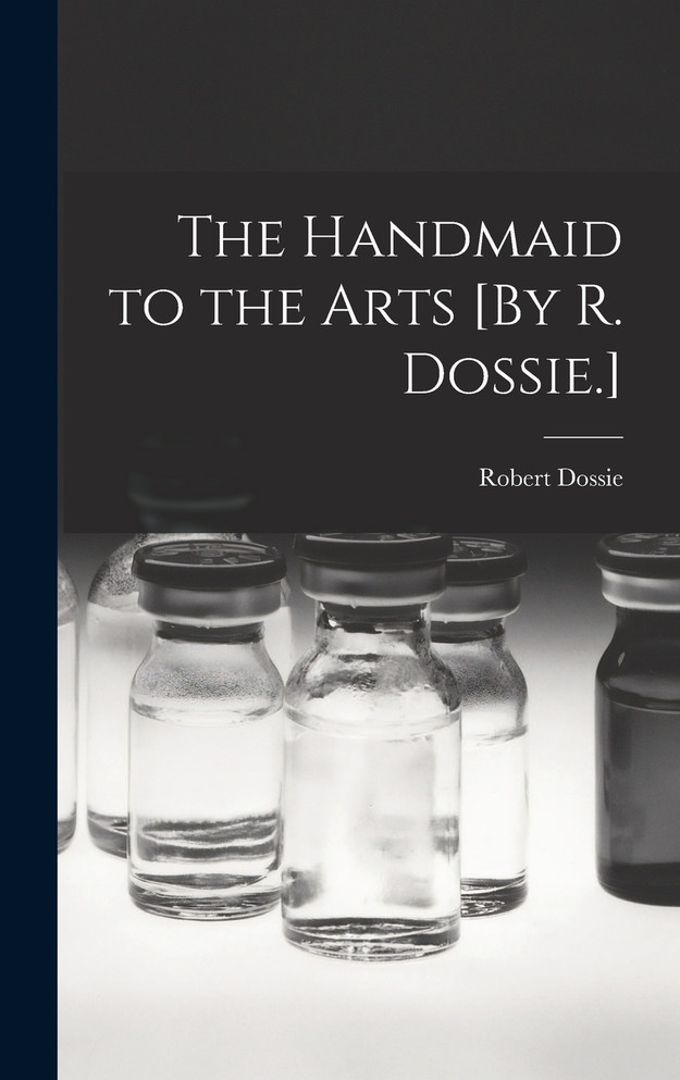 The Handmaid to the Arts [By R. Dossie.]