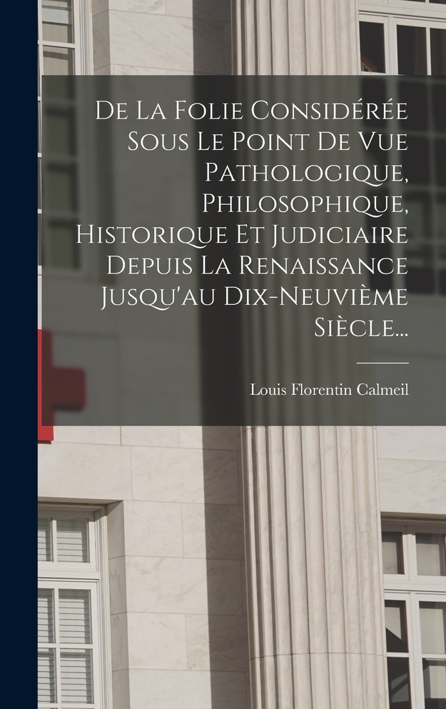 De La Folie Considérée Sous Le Point De Vue Pathologique, Philosophique, Historique Et Judiciaire Depuis La Renaissance Jusqu'au Dix-neuvième Siècle...