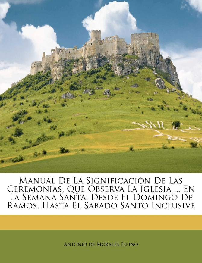 Manual De La Significación De Las Ceremonias, Que Observa La Iglesia ... En La Semana Santa, Desde El Domingo De Ramos, Hasta El Sabado Santo Inclusive