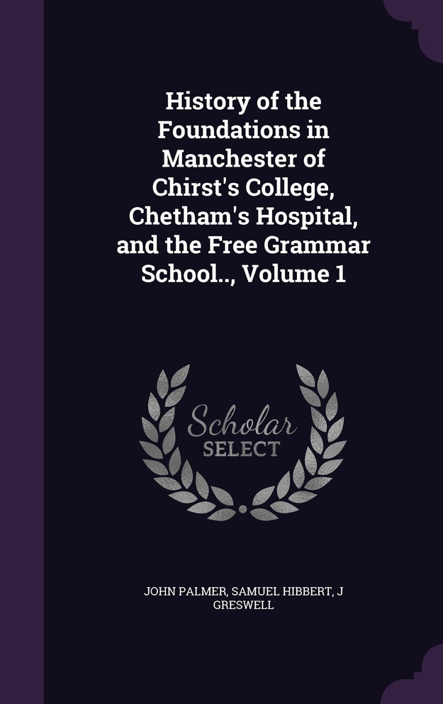 History of the Foundations in Manchester of Chirst's College, Chetham's Hospital, and the Free Grammar School.., Volume 1
