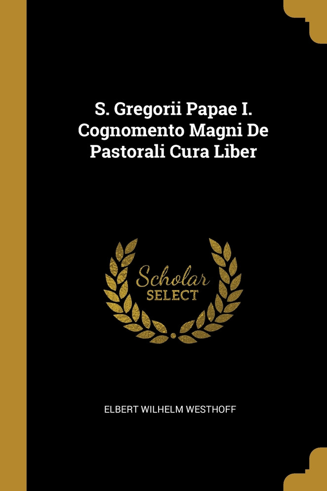 S. Gregorii Papae I. Cognomento Magni De Pastorali Cura Liber