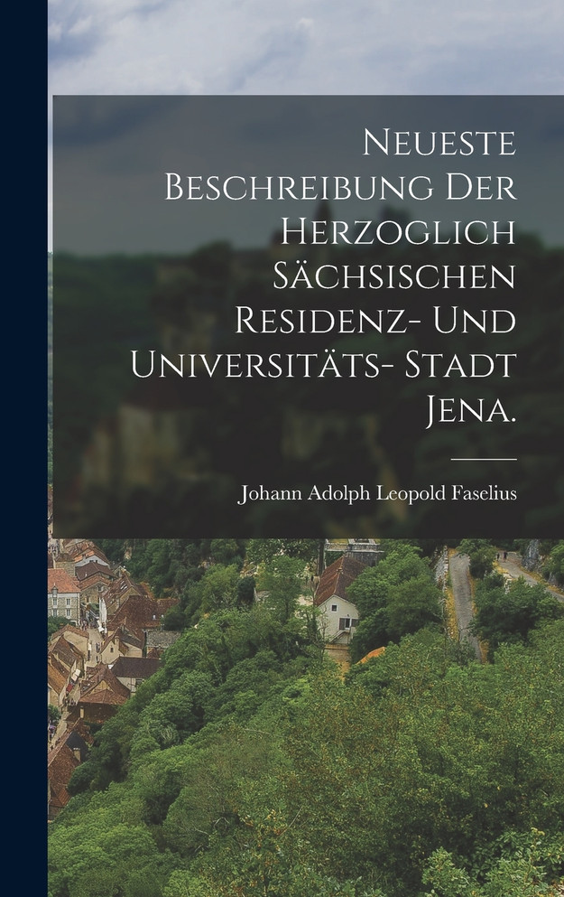 Neueste Beschreibung der herzoglich sächsischen Residenz- und Universitäts- Stadt Jena.
